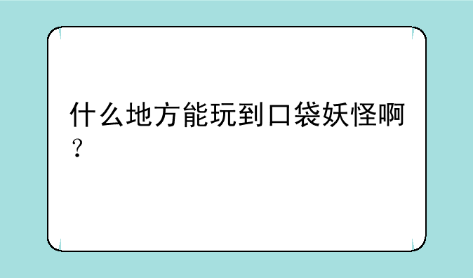 什么地方能玩到口袋妖怪啊？