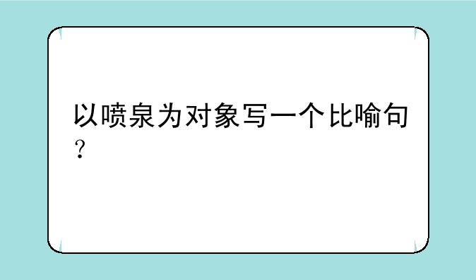 以喷泉为对象写一个比喻句？
