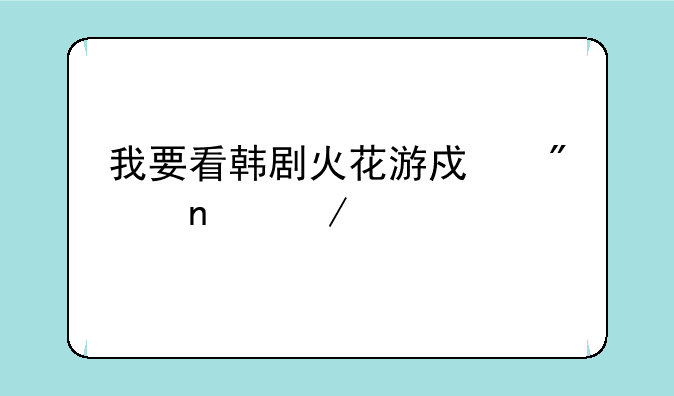 我要看韩剧火花游戏分集介绍