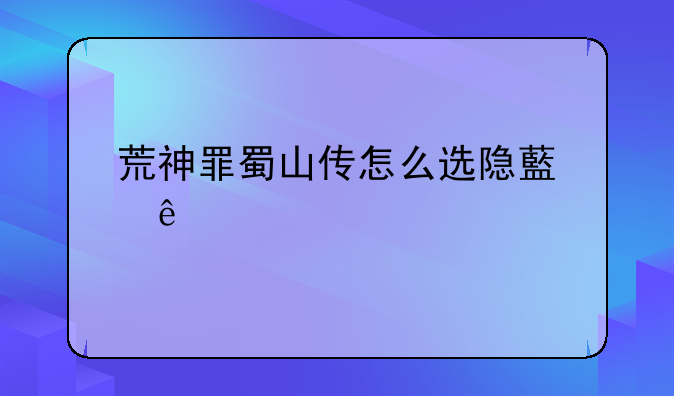 荒神罪蜀山传怎么选隐藏人物