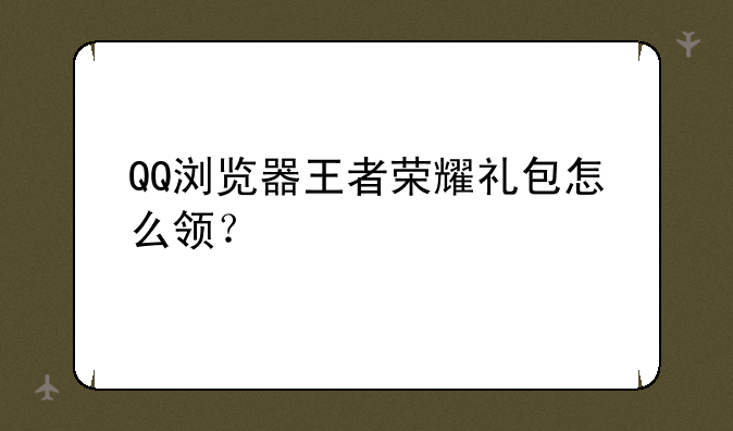 QQ浏览器王者荣耀礼包怎么领？
