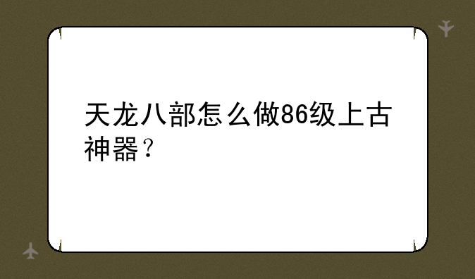 天龙八部怎么做86级上古神器？