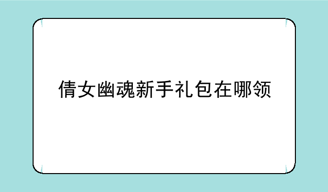 倩女幽魂新手礼包在哪领