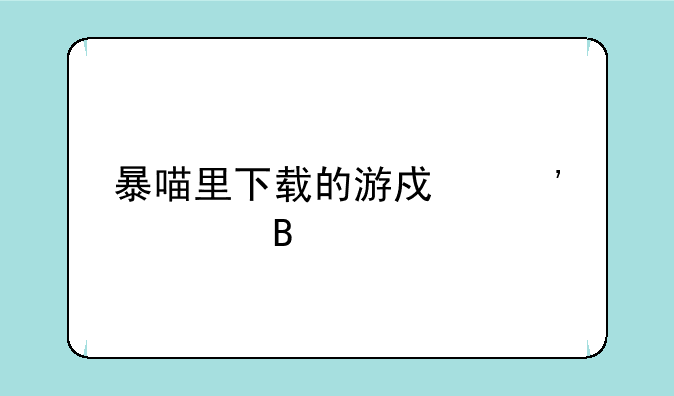 暴喵里下载的游戏安全吗