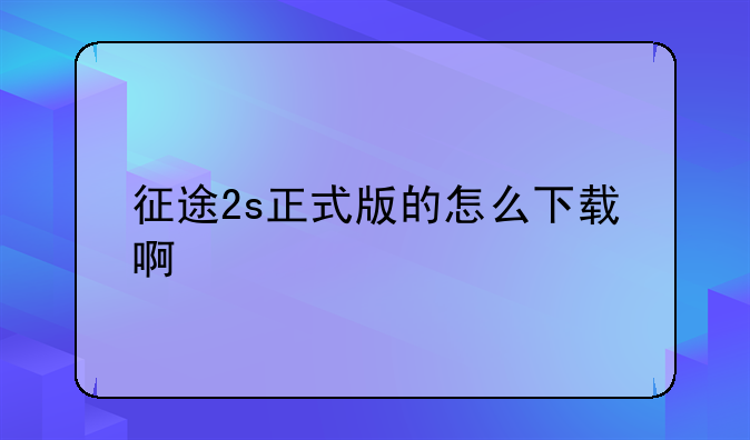 征途2s正式版的怎么下载啊