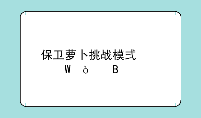 保卫萝卜挑战模式如何开启
