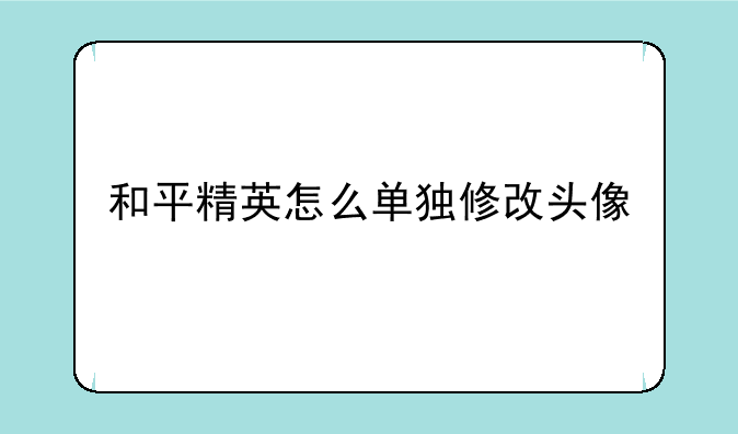 和平精英怎么单独修改头像