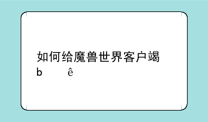 如何给魔兽世界客户端瘦身