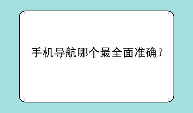 手机导航哪个最全面准确？