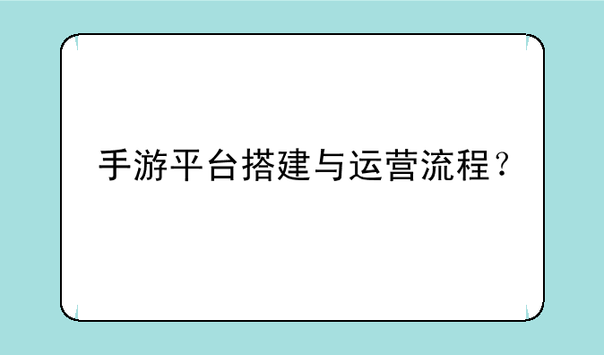 手游平台搭建与运营流程？
