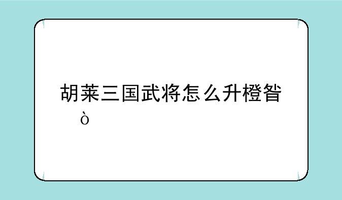 胡莱三国武将怎么升橙星？