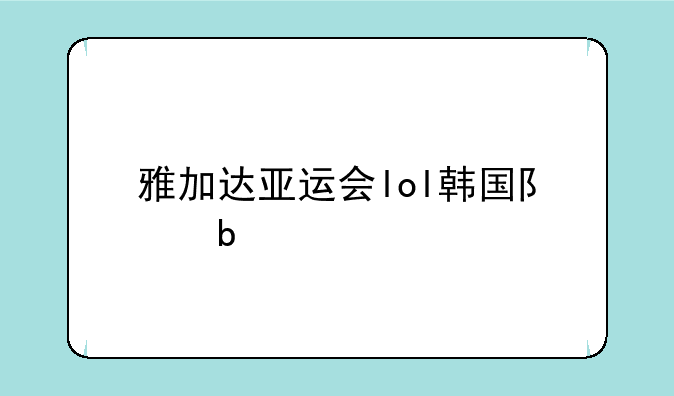 雅加达亚运会lol韩国队阵容