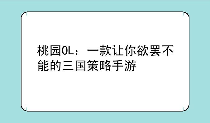 桃园OL：一款让你欲罢不能的三国策略手游