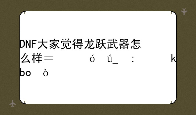 DNF大家觉得龙跃武器怎么样？值得去做嘛？