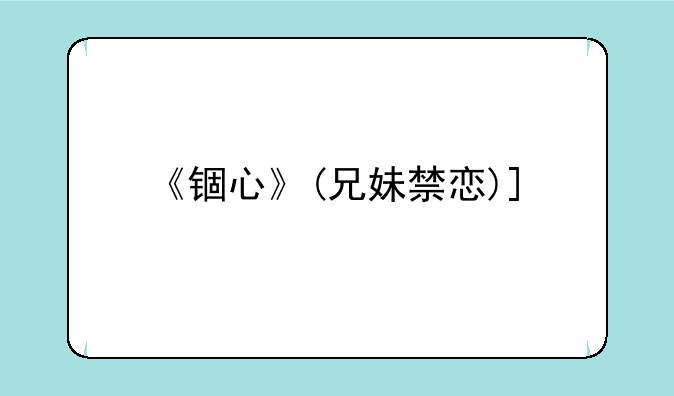 《锢心》(兄妹禁恋)_手机电子书txt全集下载
