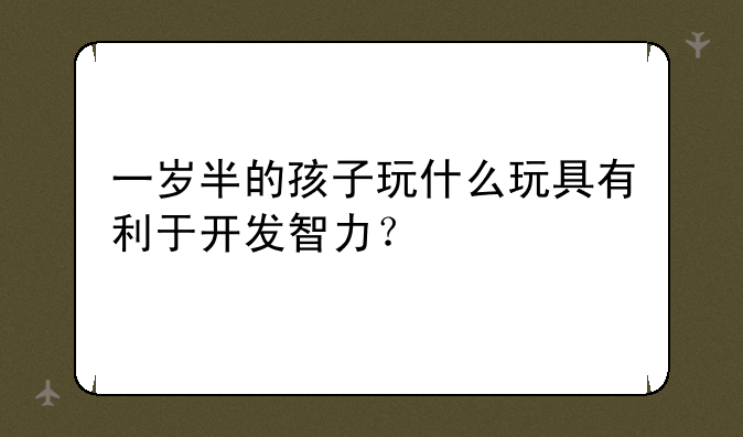 一岁半的孩子玩什么玩具有利于开发智力？