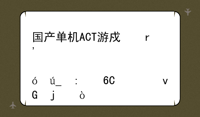 国产单机ACT游戏有那几款值得推荐入坑的？