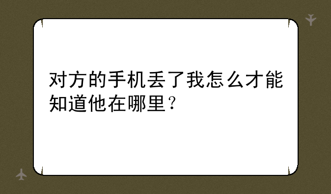 对方的手机丢了我怎么才能知道他在哪里？