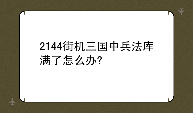 2144街机三国中兵法库满了怎么办?