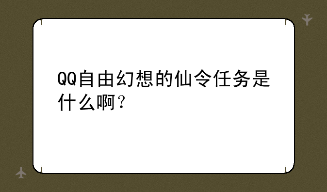 QQ自由幻想的仙令任务是什么啊？