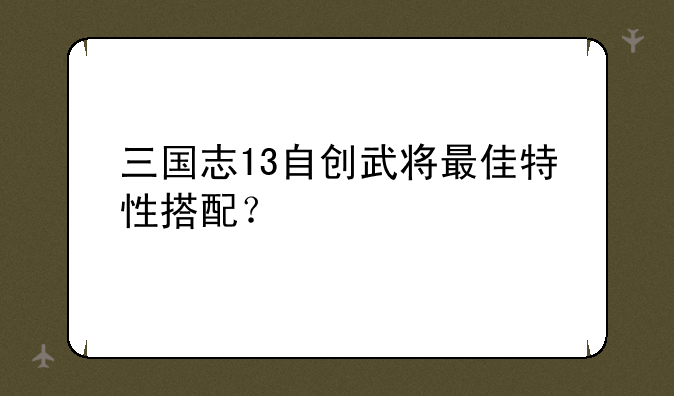 三国志13自创武将最佳特性搭配？