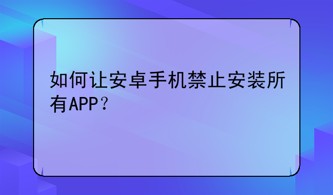 如何让安卓手机禁止安装所有APP？