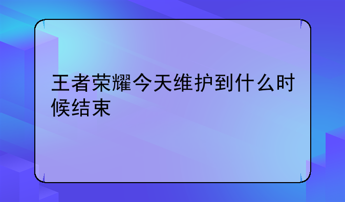 王者荣耀今天维护到什么时候结束