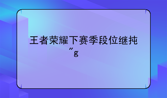 王者荣耀下赛季段位继承规则详解