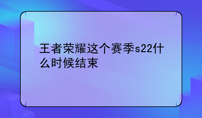 王者荣耀这个赛季s22什么时候结束