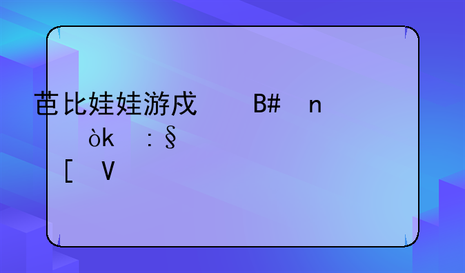 芭比娃娃游戏合集：玩转梦幻世界