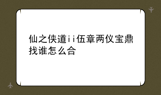 仙之侠道ii伍章两仪宝鼎找谁怎么合