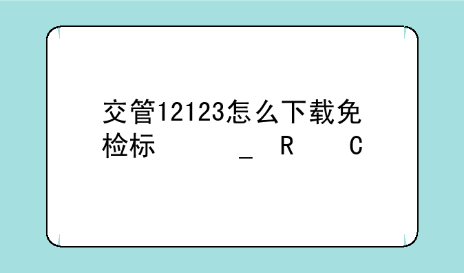 交管12123怎么下载免检标志电子版？