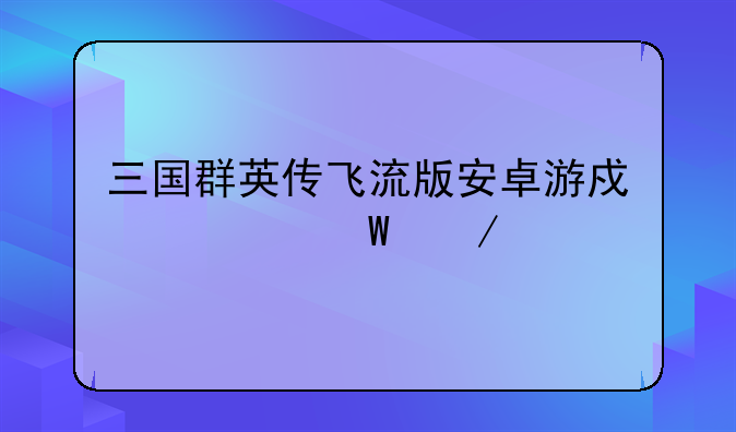 三国群英传飞流版安卓游戏如何下载
