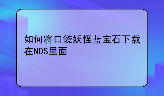 如何将口袋妖怪蓝宝石下载在NDS里面