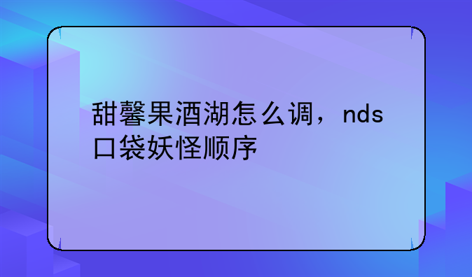 甜馨果酒湖怎么调，nds口袋妖怪顺序