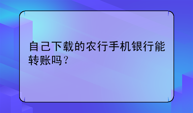 自己下载的农行手机银行能转账吗？