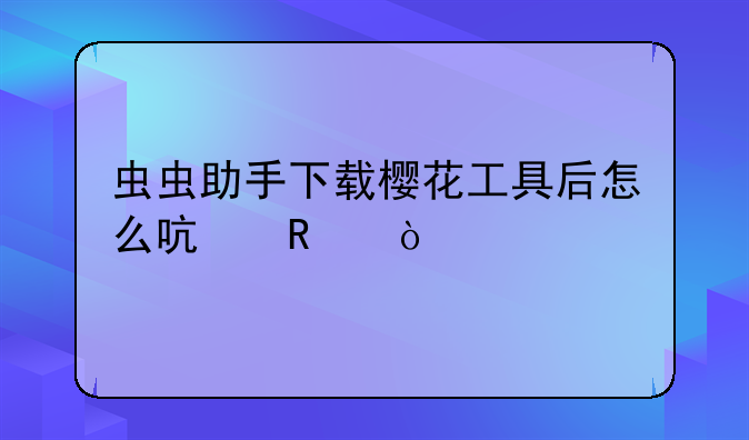 虫虫助手下载樱花工具后怎么启用？