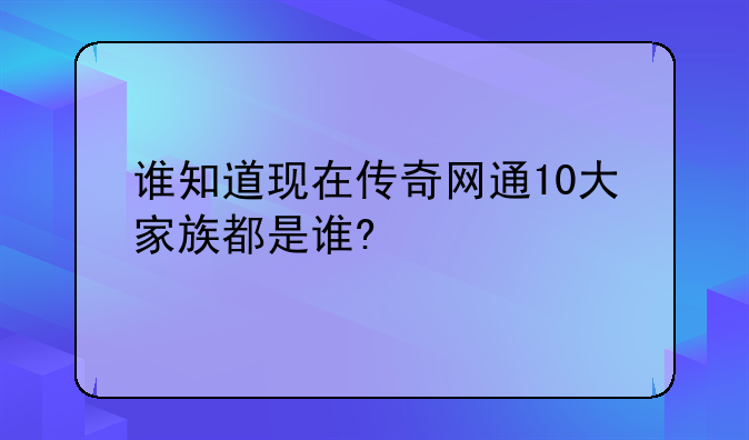 谁知道现在传奇网通10大家族都是谁?