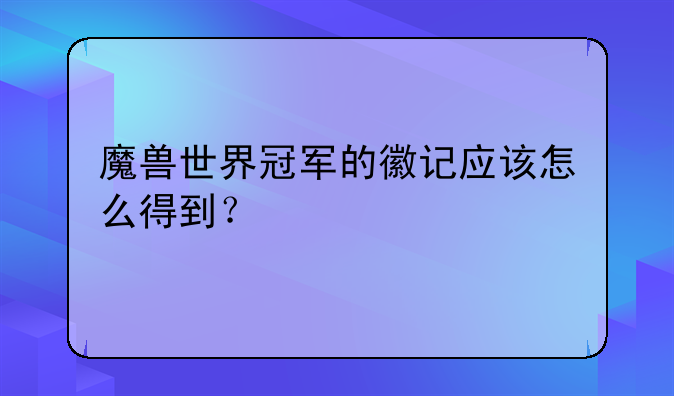 魔兽世界冠军的徽记应该怎么得到？