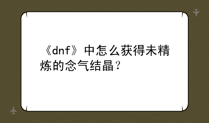 《dnf》中怎么获得未精炼的念气结晶？