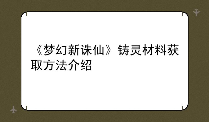 《梦幻新诛仙》铸灵材料获取方法介绍