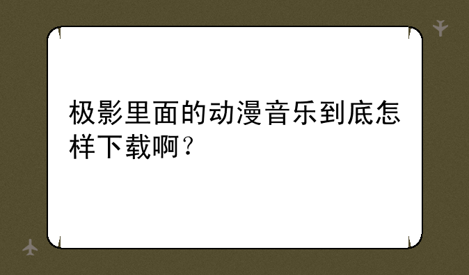 极影里面的动漫音乐到底怎样下载啊？