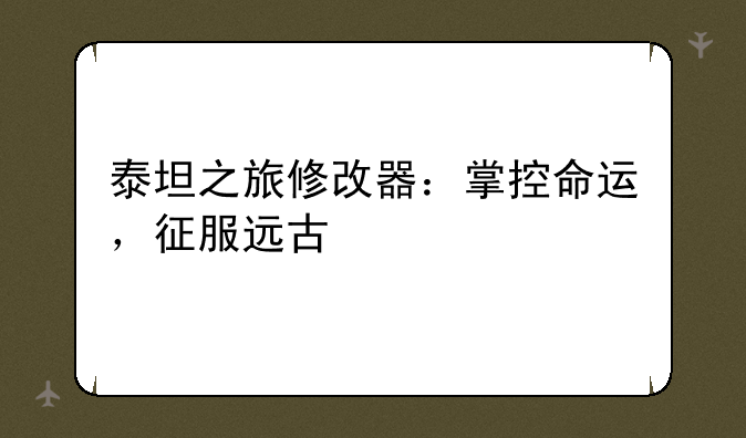 泰坦之旅修改器：掌控命运，征服远古