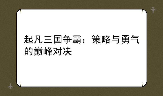 起凡三国争霸：策略与勇气的巅峰对决