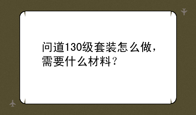 问道130级套装怎么做，需要什么材料？