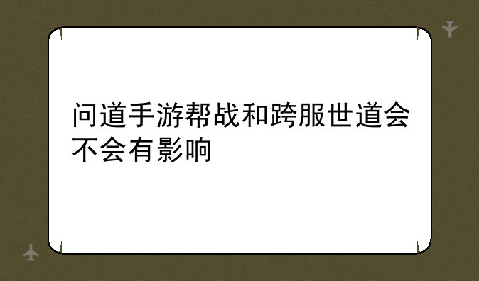 问道手游帮战和跨服世道会不会有影响