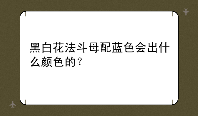 黑白花法斗母配蓝色会出什么颜色的？