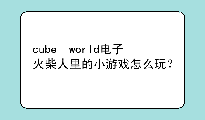 cube world电子火柴人里的小游戏怎么玩？