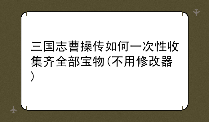 三国志曹操传如何一次性收集齐全部宝物(不用修改器)