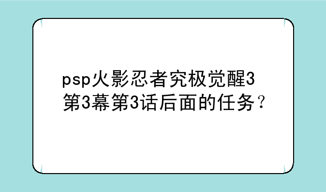 psp火影忍者究极觉醒3第3幕第3话后面的任务？